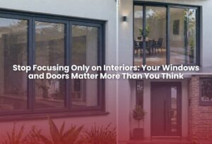 Read more about the article Stop Focusing Only on Interiors: Your Windows and Doors Matter More Than You Think